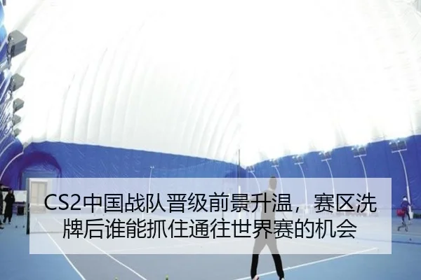 CS2中国战队晋级前景升温，赛区洗牌后谁能抓住通往世界赛的机会 | kaiyun